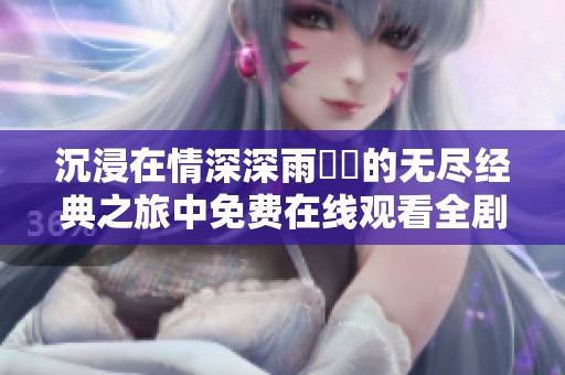 沉浸在情深深雨濛濛的无尽经典之旅中免费在线观看全剧