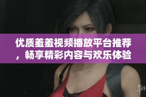 优质羞羞视频播放平台推荐，畅享精彩内容与欢乐体验