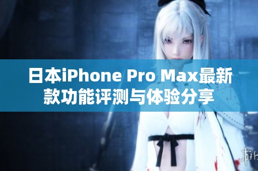 日本iPhone Pro Max最新款功能评测与体验分享