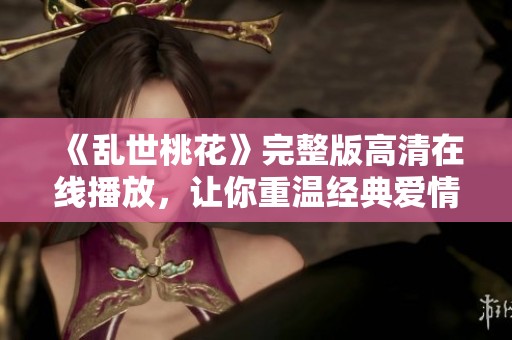 《乱世桃花》完整版高清在线播放，让你重温经典爱情故事
