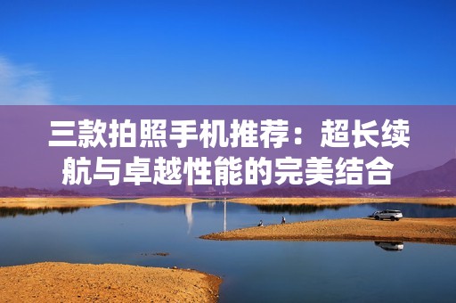 三款拍照手机推荐：超长续航与卓越性能的完美结合