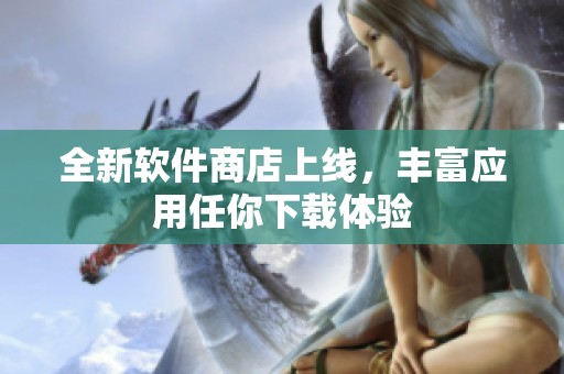 全新软件商店上线，丰富应用任你下载体验