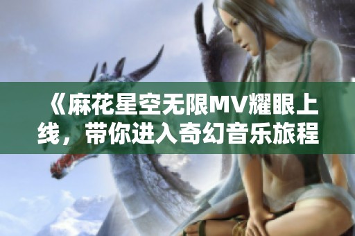 《麻花星空无限MV耀眼上线，带你进入奇幻音乐旅程》