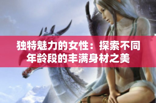 独特魅力的女性：探索不同年龄段的丰满身材之美