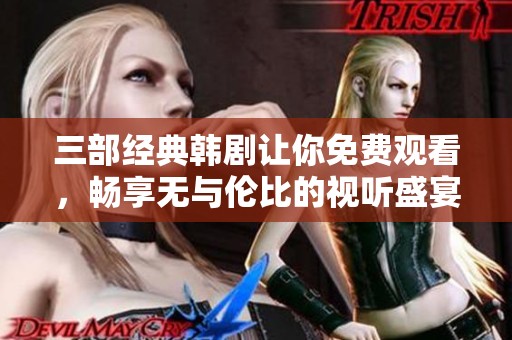 三部经典韩剧让你免费观看，畅享无与伦比的视听盛宴