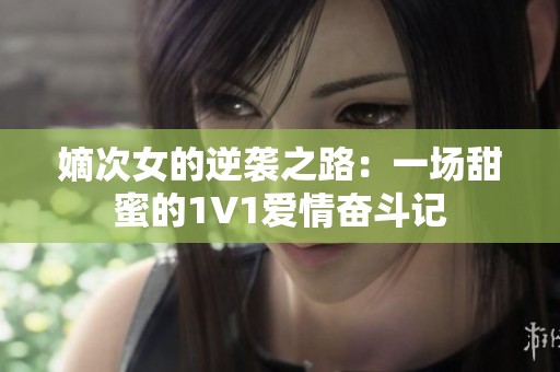 嫡次女的逆袭之路：一场甜蜜的1V1爱情奋斗记