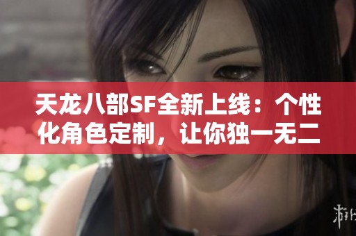 天龙八部SF全新上线：个性化角色定制，让你独一无二！