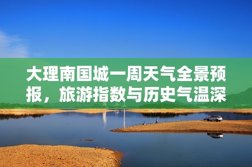 大理南国城一周天气全景预报，旅游指数与历史气温深度解析