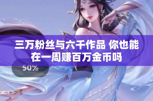 三万粉丝与六千作品 你也能在一周赚百万金币吗