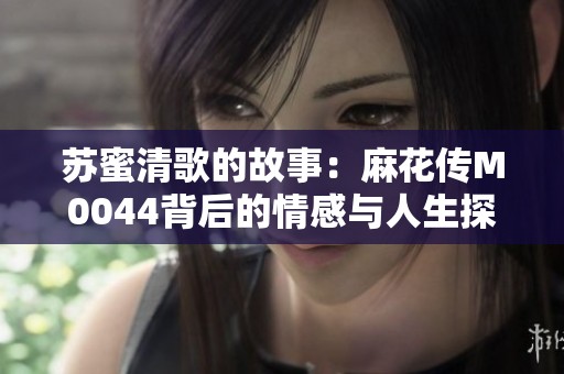 苏蜜清歌的故事：麻花传M0044背后的情感与人生探索