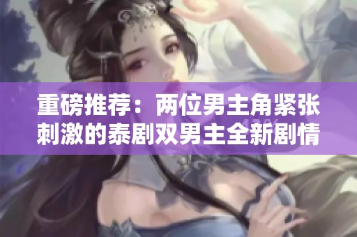 重磅推荐：两位男主角紧张刺激的泰剧双男主全新剧情解析