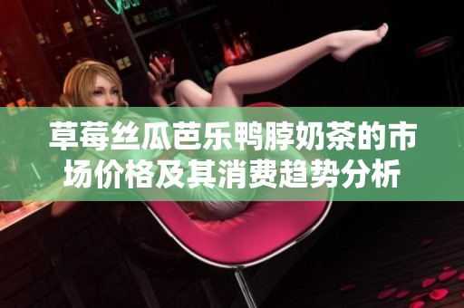 草莓丝瓜芭乐鸭脖奶茶的市场价格及其消费趋势分析