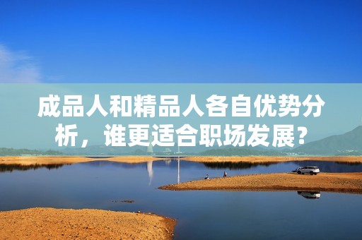 成品人和精品人各自优势分析，谁更适合职场发展？