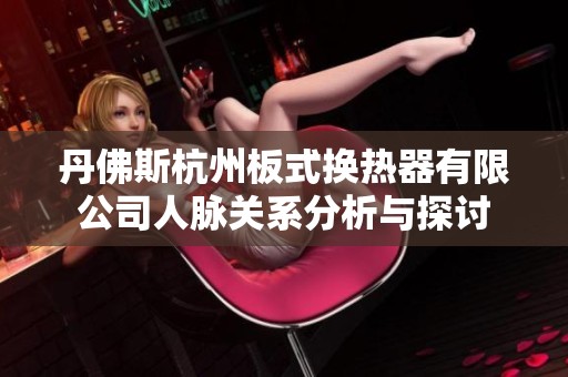 丹佛斯杭州板式换热器有限公司人脉关系分析与探讨
