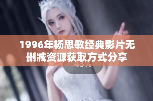 1996年杨思敏经典影片无删减资源获取方式分享