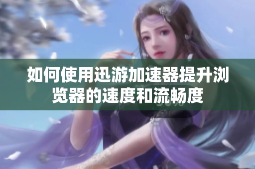如何使用迅游加速器提升浏览器的速度和流畅度