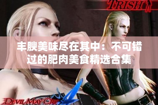 丰腴美味尽在其中：不可错过的肥肉美食精选合集