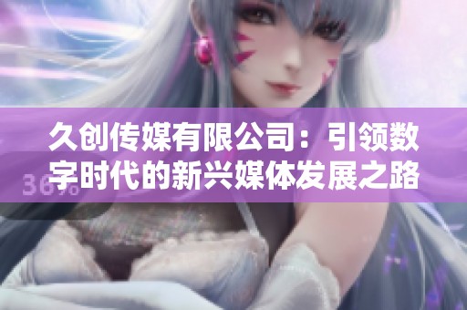 久创传媒有限公司：引领数字时代的新兴媒体发展之路