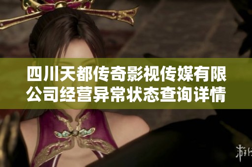 四川天都传奇影视传媒有限公司经营异常状态查询详情与解读