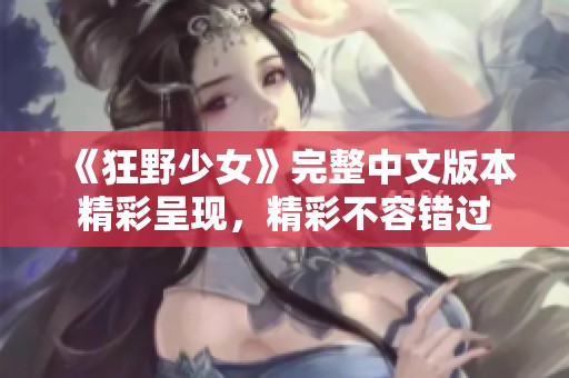 《狂野少女》完整中文版本精彩呈现，精彩不容错过