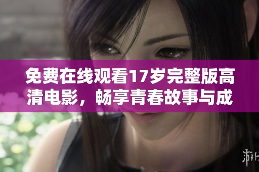 免费在线观看17岁完整版高清电影，畅享青春故事与成长历程