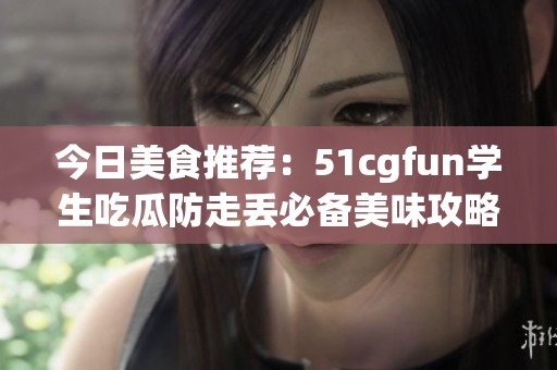 今日美食推荐：51cgfun学生吃瓜防走丢必备美味攻略