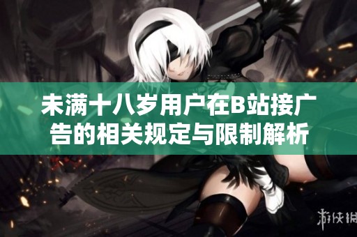 未满十八岁用户在B站接广告的相关规定与限制解析