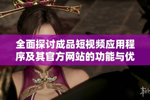 全面探讨成品短视频应用程序及其官方网站的功能与优势