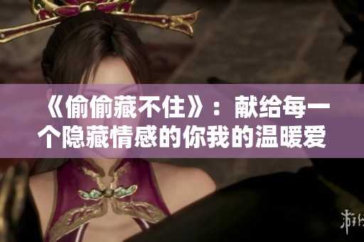 《偷偷藏不住》：献给每一个隐藏情感的你我的温暖爱情剧