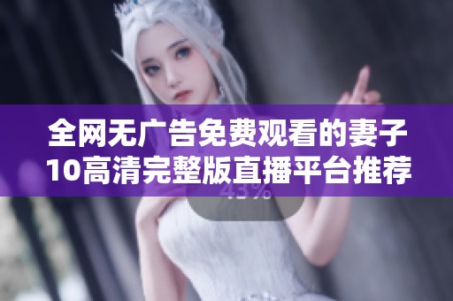 全网无广告免费观看的妻子10高清完整版直播平台推荐
