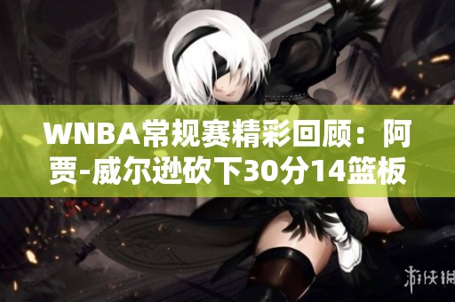 WNBA常规赛精彩回顾：阿贾-威尔逊砍下30分14篮板带领王牌大胜天空