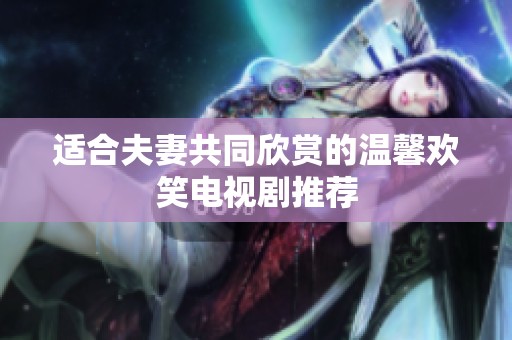 适合夫妻共同欣赏的温馨欢笑电视剧推荐