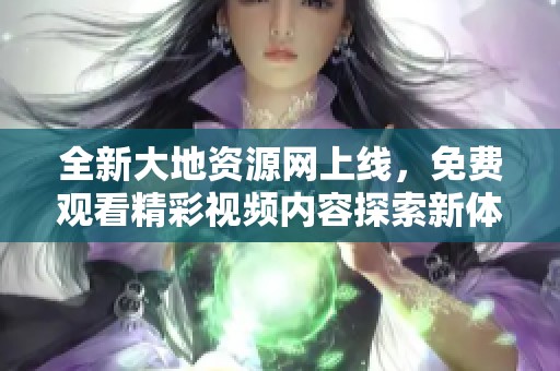 全新大地资源网上线，免费观看精彩视频内容探索新体验