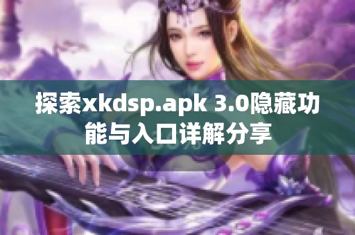 探索xkdsp.apk 3.0隐藏功能与入口详解分享