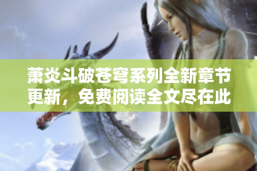 萧炎斗破苍穹系列全新章节更新，免费阅读全文尽在此处