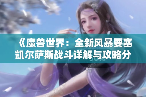 《魔兽世界：全新风暴要塞凯尔萨斯战斗详解与攻略分享》