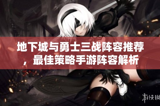 地下城与勇士三战阵容推荐，最佳策略手游阵容解析