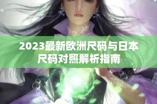 2023最新欧洲尺码与日本尺码对照解析指南