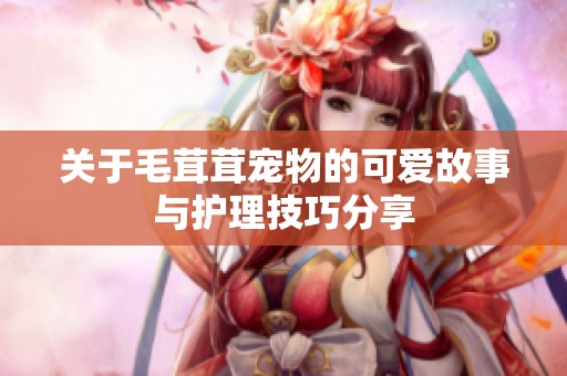 关于毛茸茸宠物的可爱故事与护理技巧分享