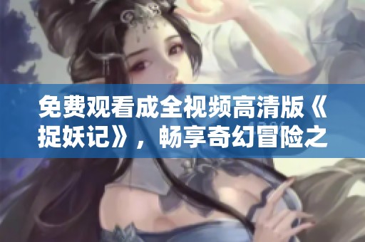 免费观看成全视频高清版《捉妖记》，畅享奇幻冒险之旅