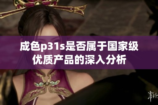 成色p31s是否属于国家级优质产品的深入分析