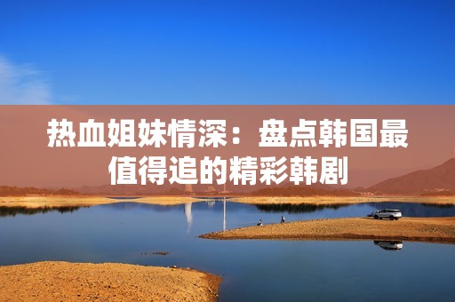 热血姐妹情深：盘点韩国最值得追的精彩韩剧