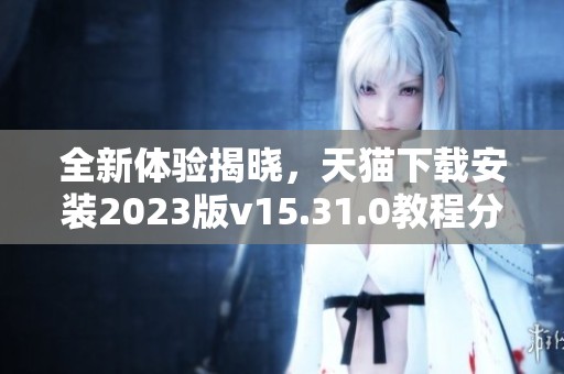 全新体验揭晓，天猫下载安装2023版v15.31.0教程分享