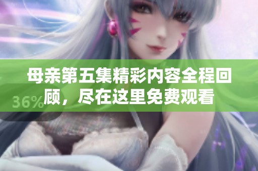 母亲第五集精彩内容全程回顾，尽在这里免费观看