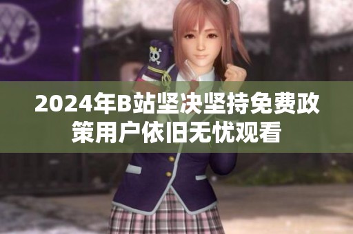 2024年B站坚决坚持免费政策用户依旧无忧观看