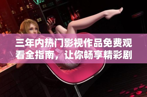 三年内热门影视作品免费观看全指南，让你畅享精彩剧情