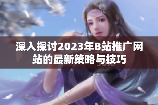 深入探讨2023年B站推广网站的最新策略与技巧