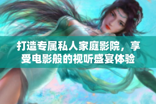 打造专属私人家庭影院，享受电影般的视听盛宴体验