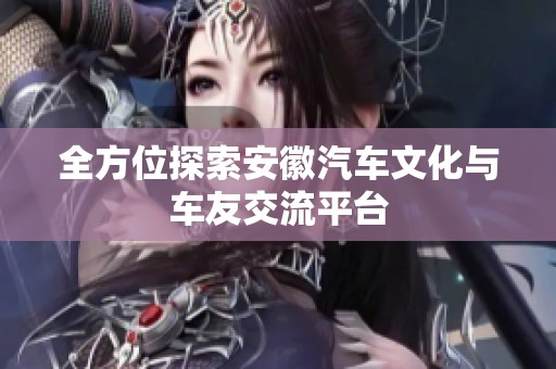 全方位探索安徽汽车文化与车友交流平台