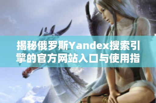 揭秘俄罗斯Yandex搜索引擎的官方网站入口与使用指南